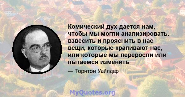 Комический дух дается нам, чтобы мы могли анализировать, взвесить и прояснить в нас вещи, которые крапивают нас, или которые мы переросли или пытаемся изменить