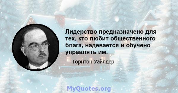 Лидерство предназначено для тех, кто любит общественного блага, надевается и обучено управлять им.