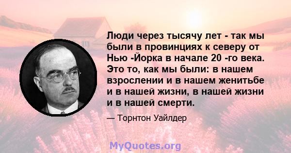 Люди через тысячу лет - так мы были в провинциях к северу от Нью -Йорка в начале 20 -го века. Это то, как мы были: в нашем взрослении и в нашем женитьбе и в нашей жизни, в нашей жизни и в нашей смерти.