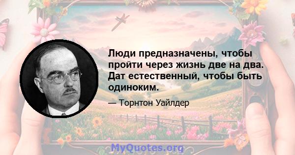 Люди предназначены, чтобы пройти через жизнь две на два. Дат естественный, чтобы быть одиноким.