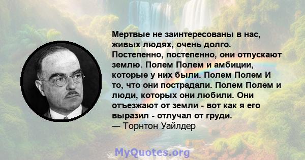 Мертвые не заинтересованы в нас, живых людях, очень долго. Постепенно, постепенно, они отпускают землю. Полем Полем и амбиции, которые у них были. Полем Полем И то, что они пострадали. Полем Полем и люди, которых они