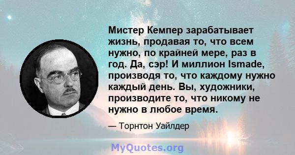 Мистер Кемпер зарабатывает жизнь, продавая то, что всем нужно, по крайней мере, раз в год. Да, сэр! И миллион Ismade, производя то, что каждому нужно каждый день. Вы, художники, производите то, что никому не нужно в