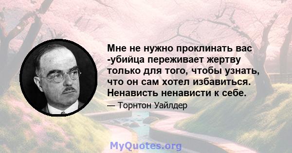 Мне не нужно проклинать вас -убийца переживает жертву только для того, чтобы узнать, что он сам хотел избавиться. Ненависть ненависти к себе.