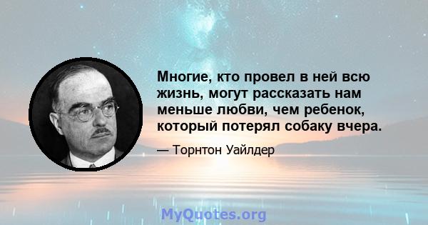 Многие, кто провел в ней всю жизнь, могут рассказать нам меньше любви, чем ребенок, который потерял собаку вчера.