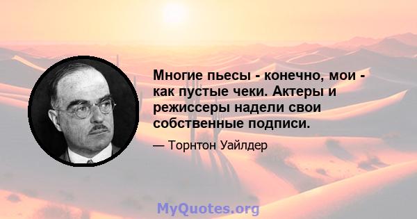 Многие пьесы - конечно, мои - как пустые чеки. Актеры и режиссеры надели свои собственные подписи.