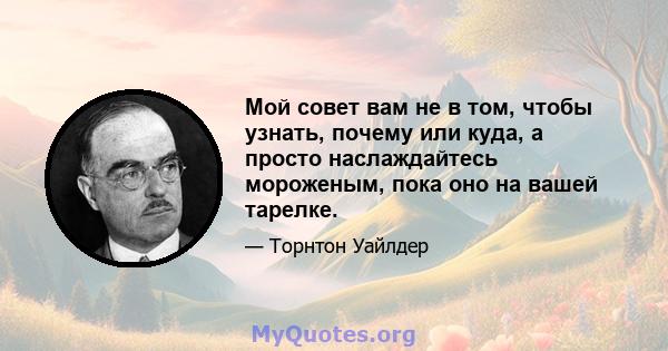 Мой совет вам не в том, чтобы узнать, почему или куда, а просто наслаждайтесь мороженым, пока оно на вашей тарелке.