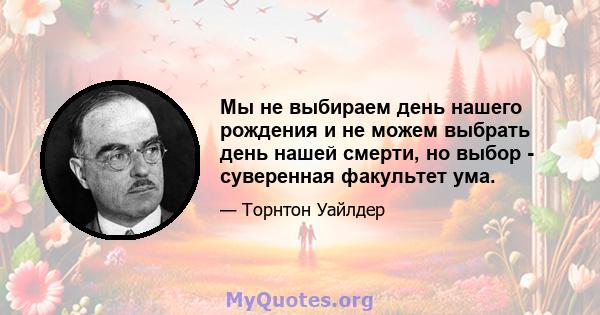 Мы не выбираем день нашего рождения и не можем выбрать день нашей смерти, но выбор - суверенная факультет ума.