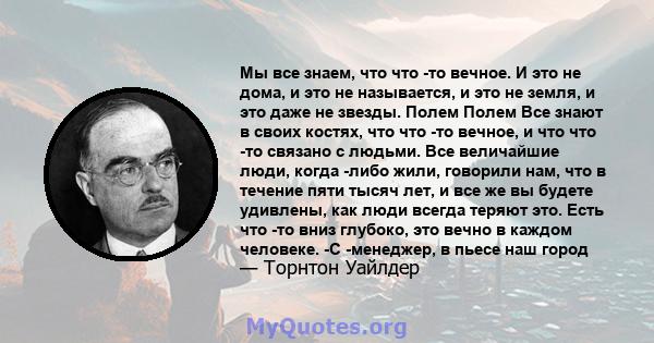 Мы все знаем, что что -то вечное. И это не дома, и это не называется, и это не земля, и это даже не звезды. Полем Полем Все знают в своих костях, что что -то вечное, и что что -то связано с людьми. Все величайшие люди,