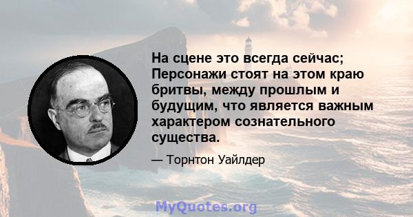 На сцене это всегда сейчас; Персонажи стоят на этом краю бритвы, между прошлым и будущим, что является важным характером сознательного существа.