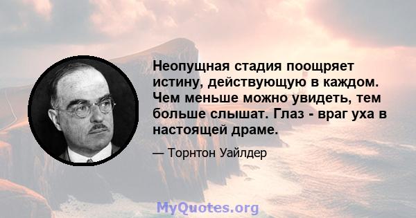 Неопущная стадия поощряет истину, действующую в каждом. Чем меньше можно увидеть, тем больше слышат. Глаз - враг уха в настоящей драме.