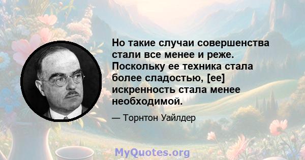 Но такие случаи совершенства стали все менее и реже. Поскольку ее техника стала более сладостью, [ее] искренность стала менее необходимой.