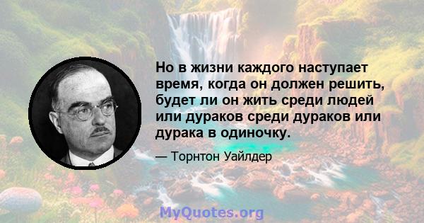 Но в жизни каждого наступает время, когда он должен решить, будет ли он жить среди людей или дураков среди дураков или дурака в одиночку.