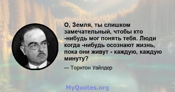 О, Земля, ты слишком замечательный, чтобы кто -нибудь мог понять тебя. Люди когда -нибудь осознают жизнь, пока они живут - каждую, каждую минуту?