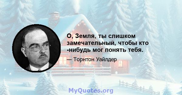 О, Земля, ты слишком замечательный, чтобы кто -нибудь мог понять тебя.