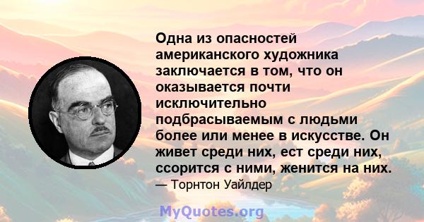 Одна из опасностей американского художника заключается в том, что он оказывается почти исключительно подбрасываемым с людьми более или менее в искусстве. Он живет среди них, ест среди них, ссорится с ними, женится на