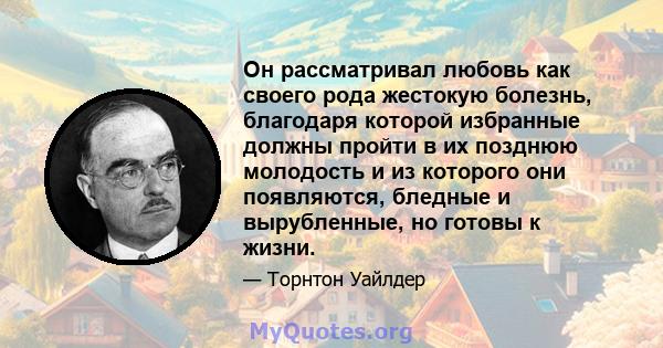 Он рассматривал любовь как своего рода жестокую болезнь, благодаря которой избранные должны пройти в их позднюю молодость и из которого они появляются, бледные и вырубленные, но готовы к жизни.