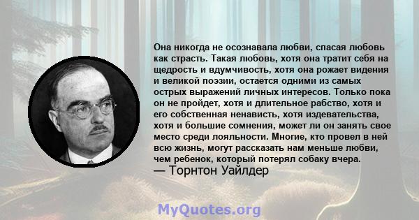 Она никогда не осознавала любви, спасая любовь как страсть. Такая любовь, хотя она тратит себя на щедрость и вдумчивость, хотя она рожает видения и великой поэзии, остается одними из самых острых выражений личных