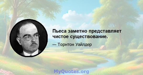 Пьеса заметно представляет чистое существование.