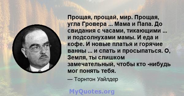 Прощая, прощай, мир. Прощая, угла Гровера ... Мама и Папа. До свидания с часами, тикающими ... и подсолнухами мамы. И еда и кофе. И новые платья и горячие ванны ... и спать и просыпаться. О, Земля, ты слишком