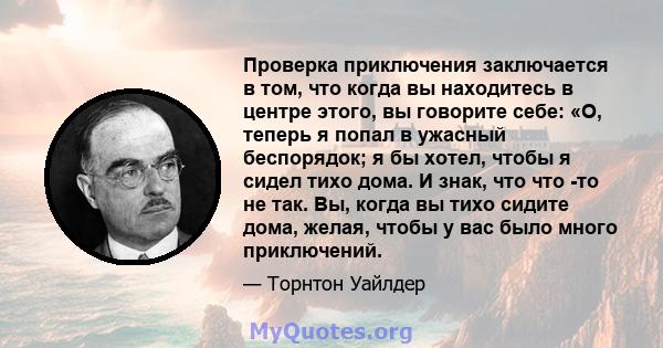 Проверка приключения заключается в том, что когда вы находитесь в центре этого, вы говорите себе: «О, теперь я попал в ужасный беспорядок; я бы хотел, чтобы я сидел тихо дома. И знак, что что -то не так. Вы, когда вы