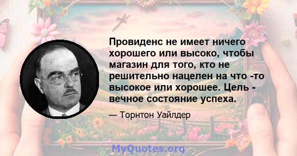 Провиденс не имеет ничего хорошего или высоко, чтобы магазин для того, кто не решительно нацелен на что -то высокое или хорошее. Цель - вечное состояние успеха.