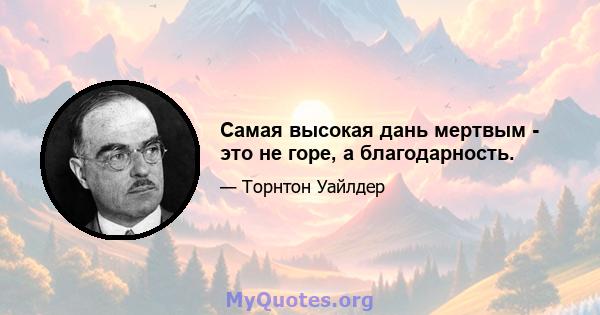 Самая высокая дань мертвым - это не горе, а благодарность.