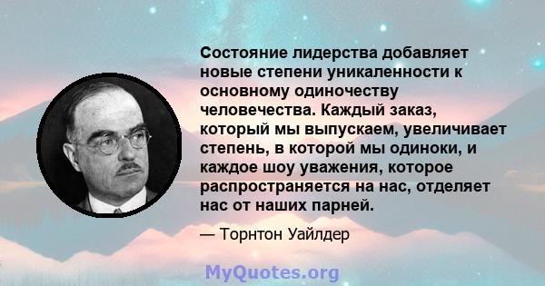 Состояние лидерства добавляет новые степени уникаленности к основному одиночеству человечества. Каждый заказ, который мы выпускаем, увеличивает степень, в которой мы одиноки, и каждое шоу уважения, которое