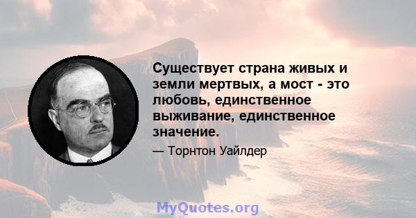 Существует страна живых и земли мертвых, а мост - это любовь, единственное выживание, единственное значение.