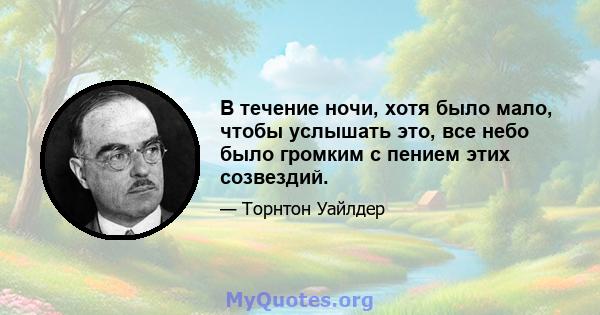 В течение ночи, хотя было мало, чтобы услышать это, все небо было громким с пением этих созвездий.