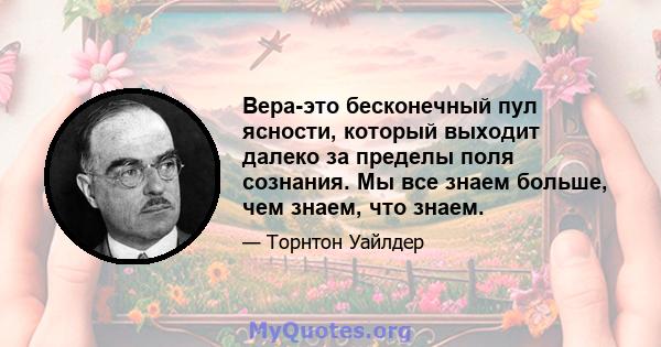 Вера-это бесконечный пул ясности, который выходит далеко за пределы поля сознания. Мы все знаем больше, чем знаем, что знаем.