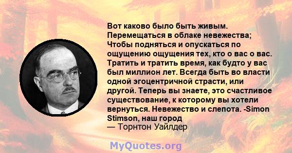 Вот каково было быть живым. Перемещаться в облаке невежества; Чтобы подняться и опускаться по ощущению ощущения тех, кто о вас о вас. Тратить и тратить время, как будто у вас был миллион лет. Всегда быть во власти одной 