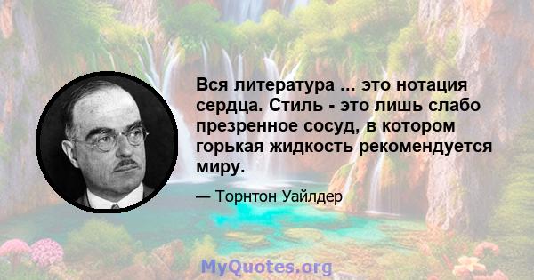 Вся литература ... это нотация сердца. Стиль - это лишь слабо презренное сосуд, в котором горькая жидкость рекомендуется миру.