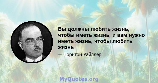 Вы должны любить жизнь, чтобы иметь жизнь, и вам нужно иметь жизнь, чтобы любить жизнь