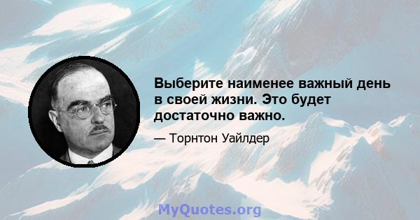 Выберите наименее важный день в своей жизни. Это будет достаточно важно.