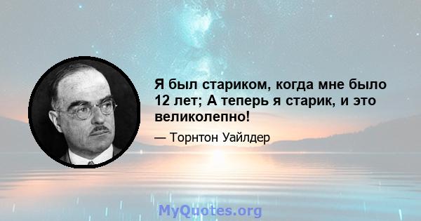 Я был стариком, когда мне было 12 лет; А теперь я старик, и это великолепно!