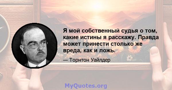 Я мой собственный судья о том, какие истины я расскажу. Правда может принести столько же вреда, как и ложь.