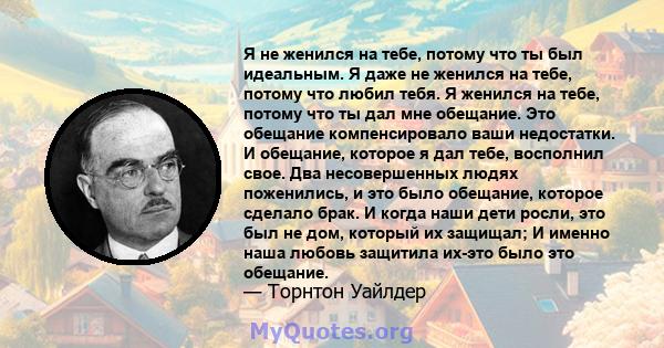 Я не женился на тебе, потому что ты был идеальным. Я даже не женился на тебе, потому что любил тебя. Я женился на тебе, потому что ты дал мне обещание. Это обещание компенсировало ваши недостатки. И обещание, которое я