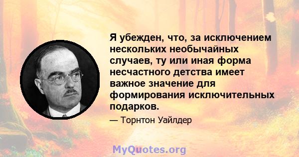 Я убежден, что, за исключением нескольких необычайных случаев, ту или иная форма несчастного детства имеет важное значение для формирования исключительных подарков.