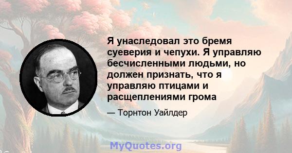 Я унаследовал это бремя суеверия и чепухи. Я управляю бесчисленными людьми, но должен признать, что я управляю птицами и расщеплениями грома