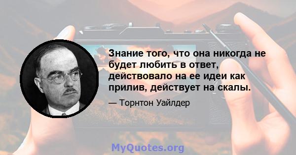 Знание того, что она никогда не будет любить в ответ, действовало на ее идеи как прилив, действует на скалы.