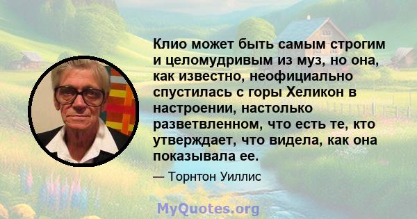 Клио может быть самым строгим и целомудривым из муз, но она, как известно, неофициально спустилась с горы Хеликон в настроении, настолько разветвленном, что есть те, кто утверждает, что видела, как она показывала ее.