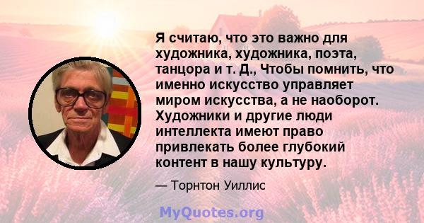 Я считаю, что это важно для художника, художника, поэта, танцора и т. Д., Чтобы помнить, что именно искусство управляет миром искусства, а не наоборот. Художники и другие люди интеллекта имеют право привлекать более