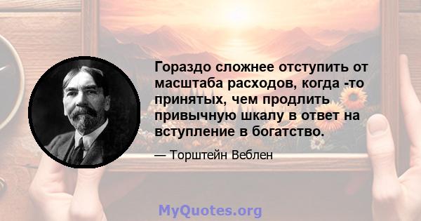 Гораздо сложнее отступить от масштаба расходов, когда -то принятых, чем продлить привычную шкалу в ответ на вступление в богатство.