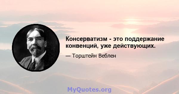 Консерватизм - это поддержание конвенций, уже действующих.