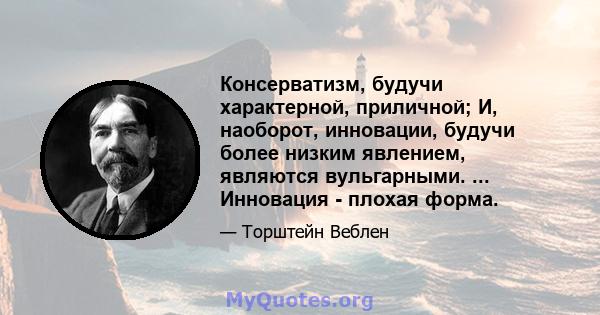 Консерватизм, будучи характерной, приличной; И, наоборот, инновации, будучи более низким явлением, являются вульгарными. ... Инновация - плохая форма.