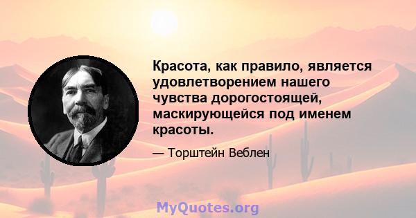 Красота, как правило, является удовлетворением нашего чувства дорогостоящей, маскирующейся под именем красоты.