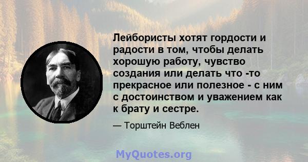 Лейбористы хотят гордости и радости в том, чтобы делать хорошую работу, чувство создания или делать что -то прекрасное или полезное - с ним с достоинством и уважением как к брату и сестре.