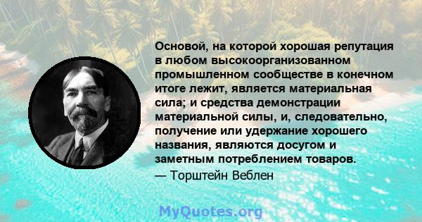 Основой, на которой хорошая репутация в любом высокоорганизованном промышленном сообществе в конечном итоге лежит, является материальная сила; и средства демонстрации материальной силы, и, следовательно, получение или