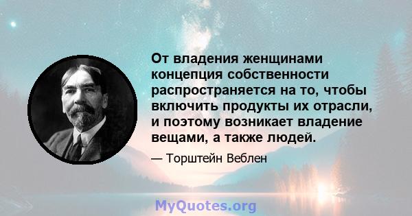 От владения женщинами концепция собственности распространяется на то, чтобы включить продукты их отрасли, и поэтому возникает владение вещами, а также людей.