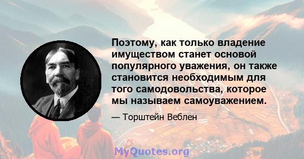 Поэтому, как только владение имуществом станет основой популярного уважения, он также становится необходимым для того самодовольства, которое мы называем самоуважением.